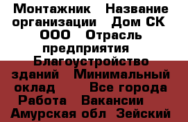 Монтажник › Название организации ­ Дом-СК, ООО › Отрасль предприятия ­ Благоустройство зданий › Минимальный оклад ­ 1 - Все города Работа » Вакансии   . Амурская обл.,Зейский р-н